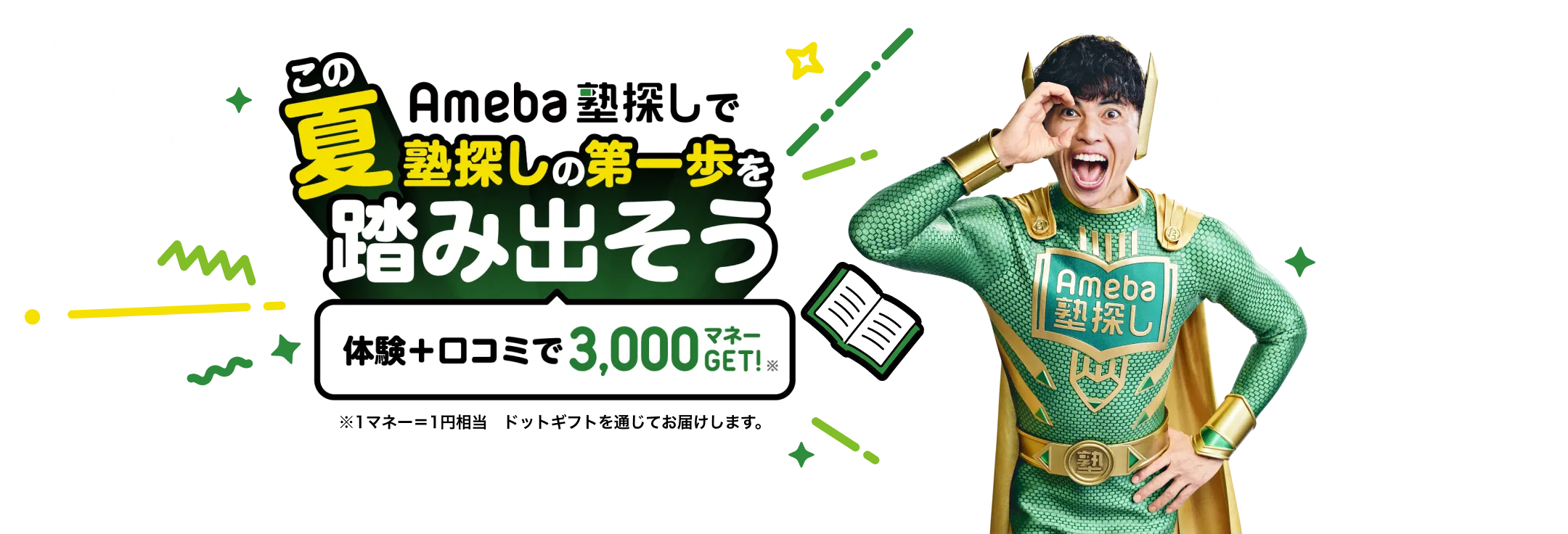 Ameba塾探しでこの夏塾探しの第一歩を踏み出そう 体験+口コミで3,000マネーGET!※ ※1マネー=1円相当 ドットギフトを通じてお届けします。